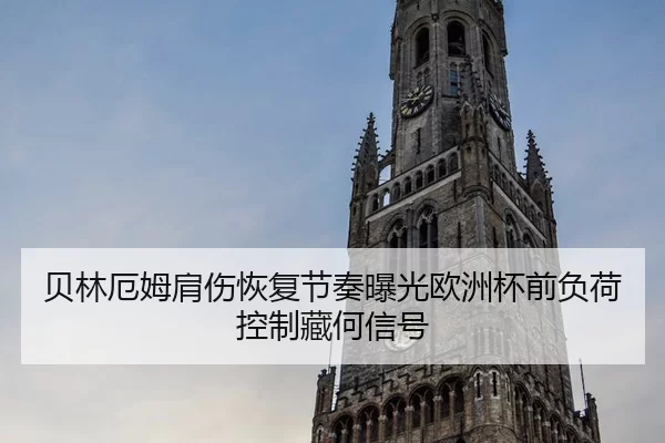 贝林厄姆肩伤恢复节奏曝光欧洲杯前负荷控制藏何信号