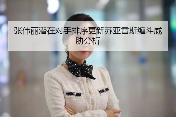 张伟丽潜在对手排序更新苏亚雷斯缠斗威胁分析