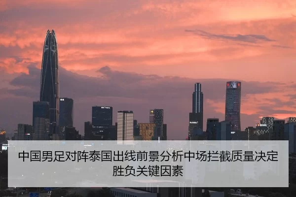 中国男足对阵泰国出线前景分析中场拦截质量决定胜负关键因素