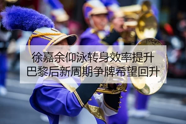 徐嘉余仰泳转身效率提升 巴黎后新周期争牌希望回升 | Yabo