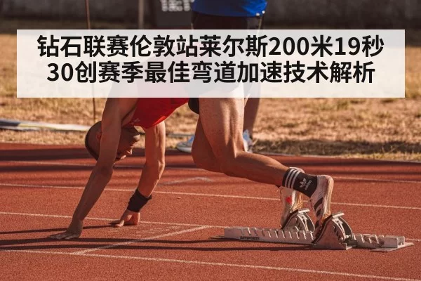 钻石联赛伦敦站莱尔斯200米19秒30创赛季最佳弯道加速技术解析(Yabo)