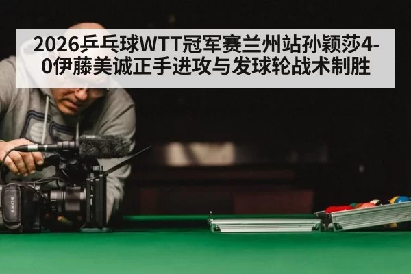 2026乒乓球WTT冠军赛兰州站孙颖莎4-0伊藤美诚正手进攻与发球轮战术制胜 | Yabo