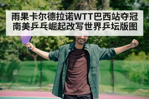 雨果卡尔德拉诺WTT巴西站夺冠南美乒乓崛起改写世界乒坛版图 | Yabo