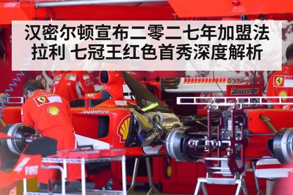 汉密尔顿宣布二零二七年加盟法拉利 七冠王红色首秀深度解析