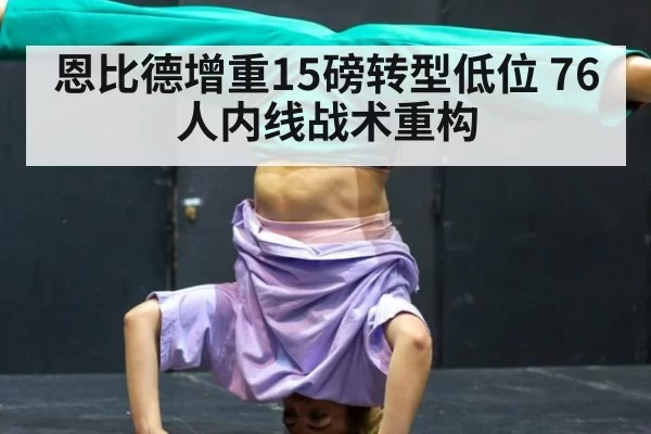 恩比德增重15磅转型低位 76人内线战术重构