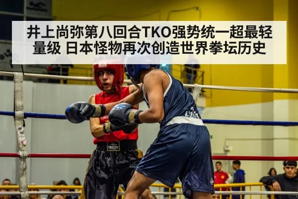 井上尚弥第八回合TKO强势统一超最轻量级 日本怪物再次创造世界拳坛历史
