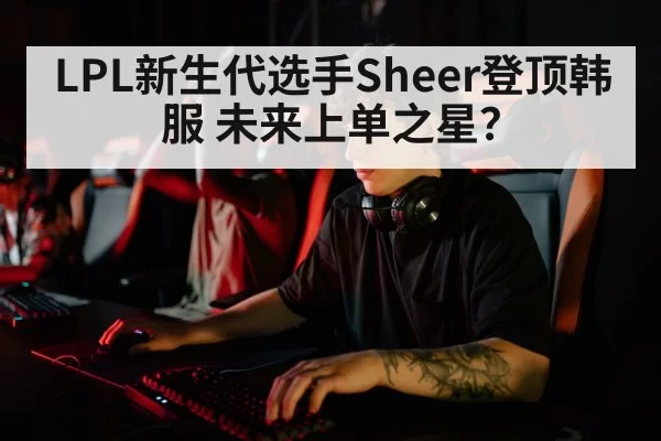 LPL新生代选手Sheer登顶韩服 未来上单之星?