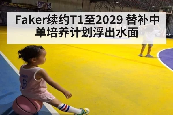 Faker续约T1至2029 替补中单培养计划浮出水面