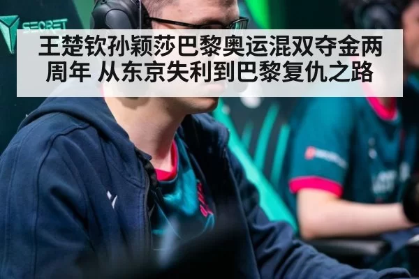 王楚钦孙颖莎巴黎奥运混双夺金两周年 从东京失利到巴黎复仇之路
