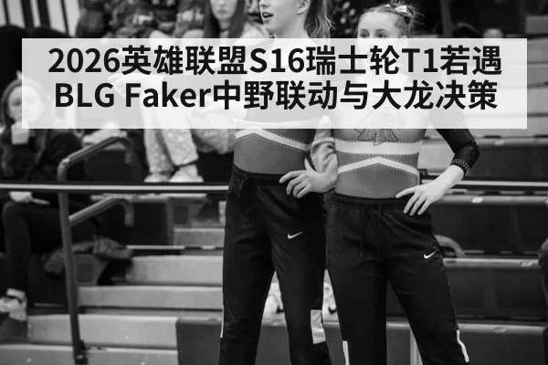 2026英雄联盟S16瑞士轮T1若遇BLG Faker中野联动与大龙决策