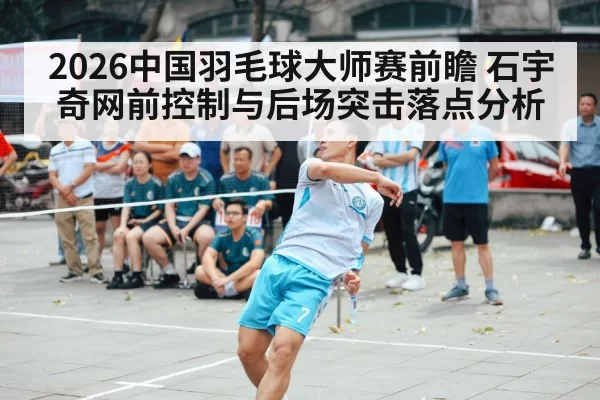 2026中国羽毛球大师赛前瞻 石宇奇网前控制与后场突击落点分析